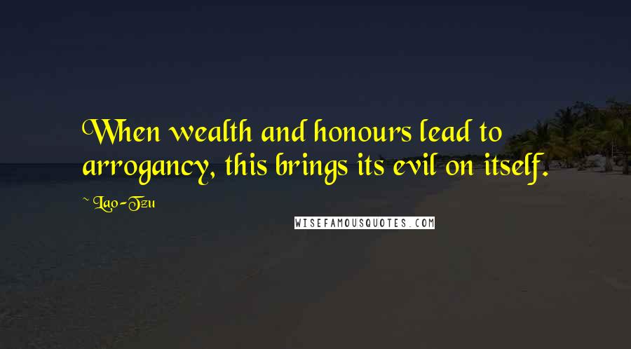 Lao-Tzu Quotes: When wealth and honours lead to arrogancy, this brings its evil on itself.