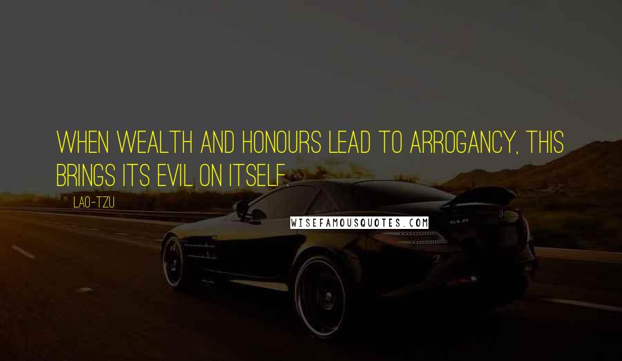 Lao-Tzu Quotes: When wealth and honours lead to arrogancy, this brings its evil on itself.