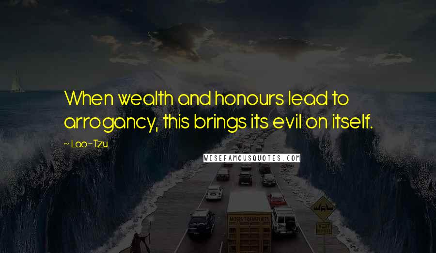 Lao-Tzu Quotes: When wealth and honours lead to arrogancy, this brings its evil on itself.