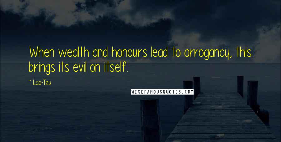 Lao-Tzu Quotes: When wealth and honours lead to arrogancy, this brings its evil on itself.