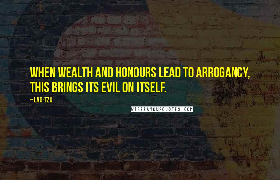 Lao-Tzu Quotes: When wealth and honours lead to arrogancy, this brings its evil on itself.