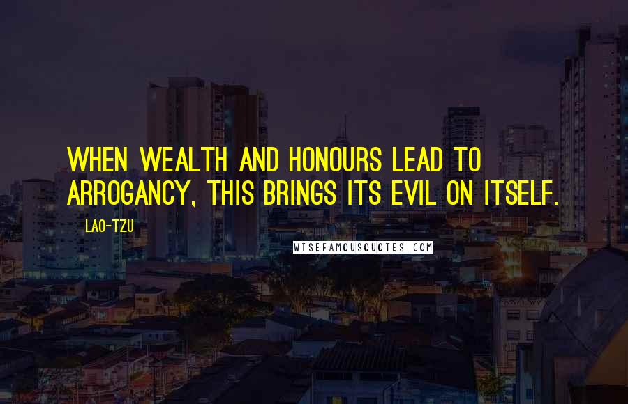 Lao-Tzu Quotes: When wealth and honours lead to arrogancy, this brings its evil on itself.