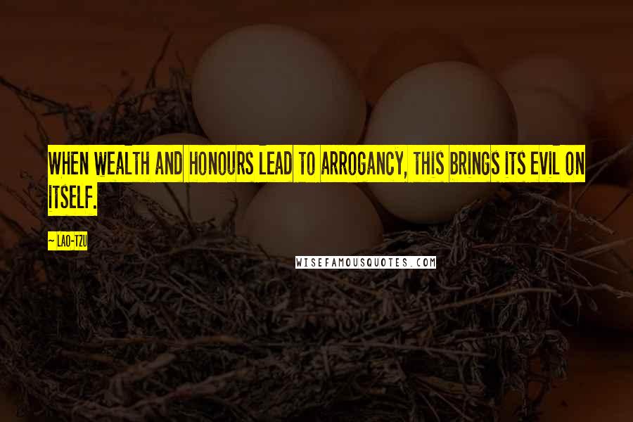 Lao-Tzu Quotes: When wealth and honours lead to arrogancy, this brings its evil on itself.