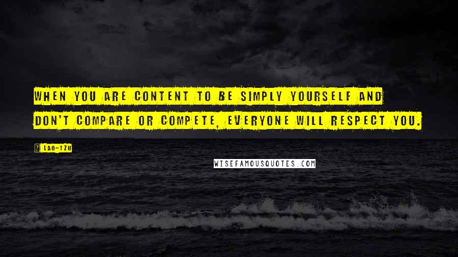 Lao-Tzu Quotes: When you are content to be simply yourself and don't compare or compete, everyone will respect you.