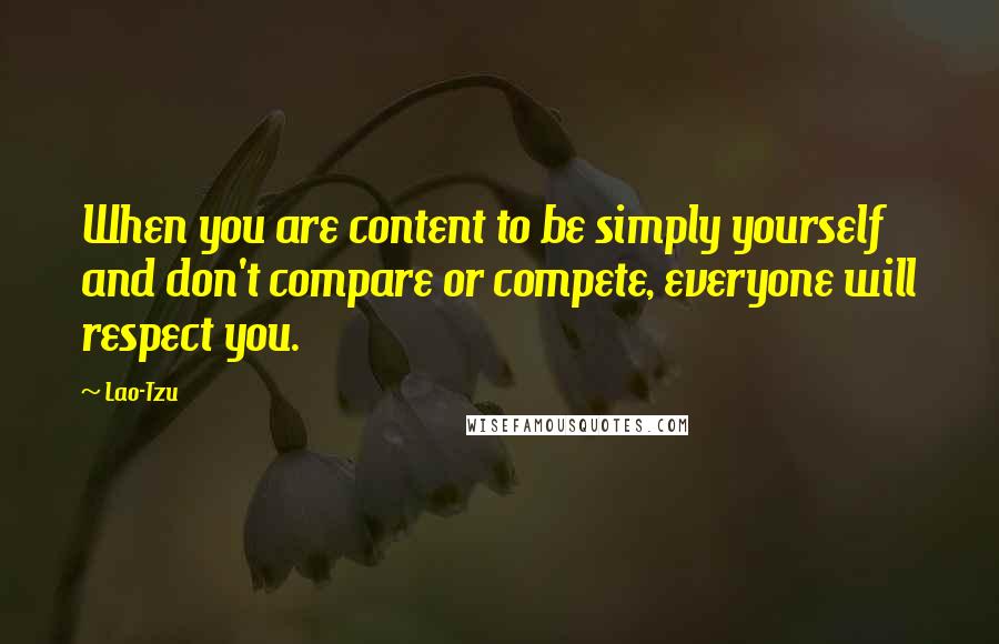 Lao-Tzu Quotes: When you are content to be simply yourself and don't compare or compete, everyone will respect you.