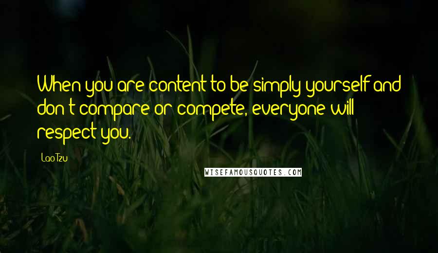 Lao-Tzu Quotes: When you are content to be simply yourself and don't compare or compete, everyone will respect you.