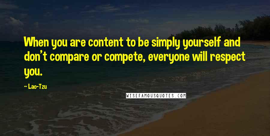 Lao-Tzu Quotes: When you are content to be simply yourself and don't compare or compete, everyone will respect you.