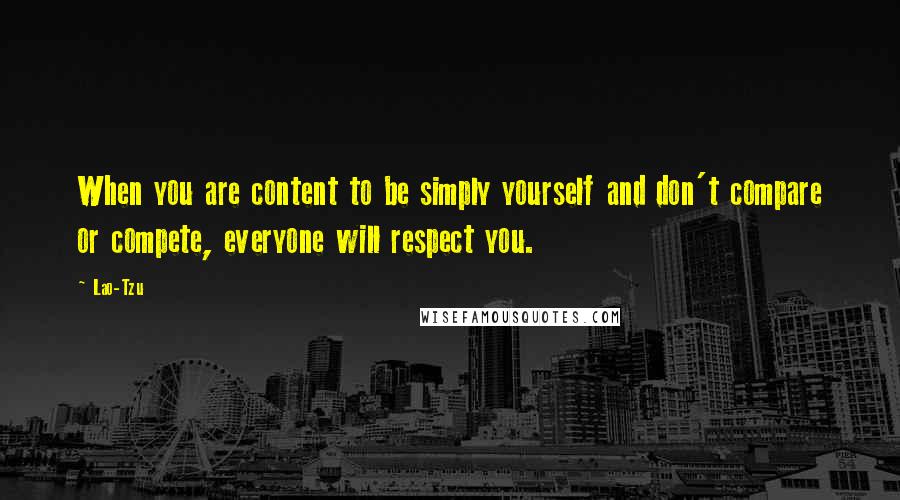 Lao-Tzu Quotes: When you are content to be simply yourself and don't compare or compete, everyone will respect you.