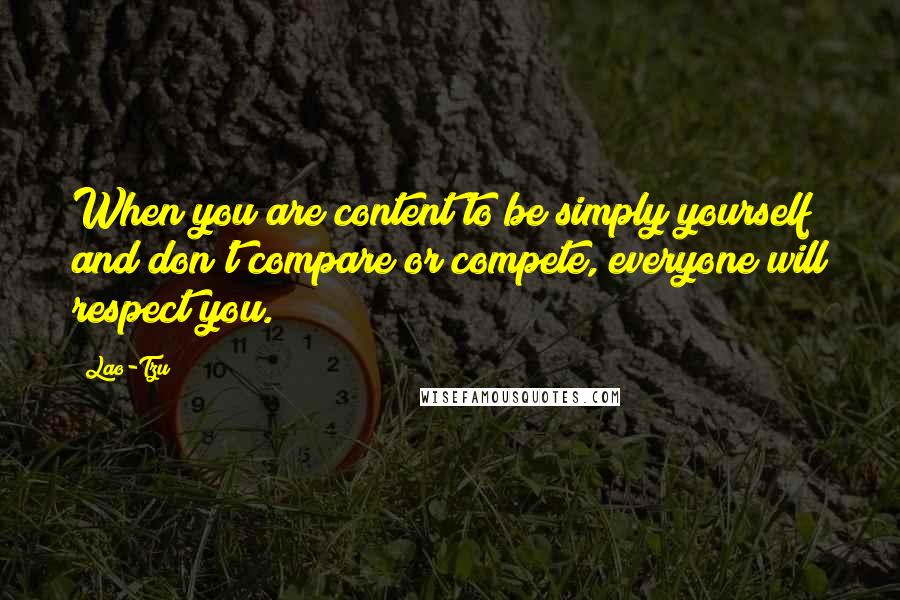 Lao-Tzu Quotes: When you are content to be simply yourself and don't compare or compete, everyone will respect you.