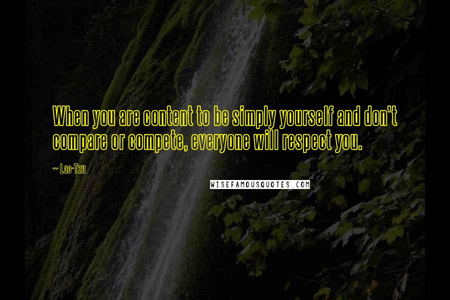 Lao-Tzu Quotes: When you are content to be simply yourself and don't compare or compete, everyone will respect you.