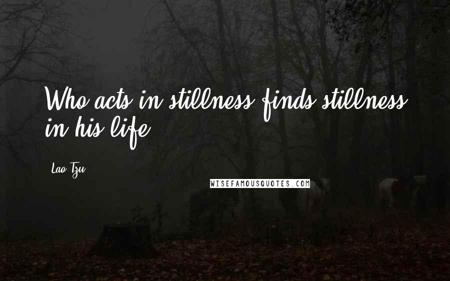 Lao-Tzu Quotes: Who acts in stillness finds stillness in his life.