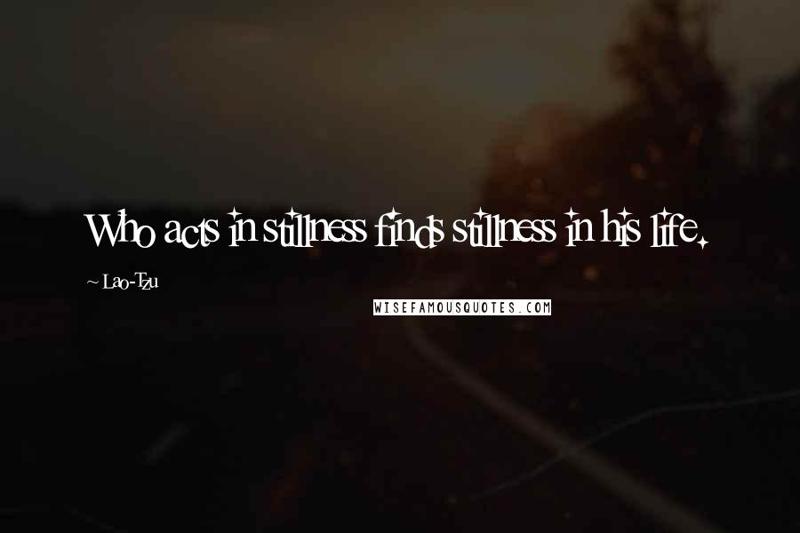 Lao-Tzu Quotes: Who acts in stillness finds stillness in his life.