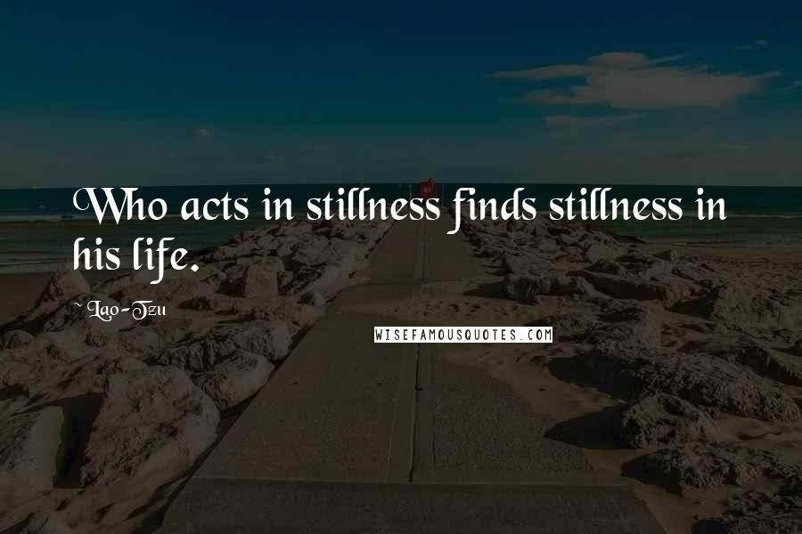 Lao-Tzu Quotes: Who acts in stillness finds stillness in his life.