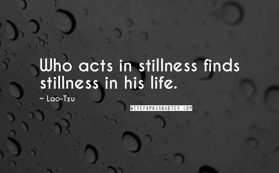 Lao-Tzu Quotes: Who acts in stillness finds stillness in his life.