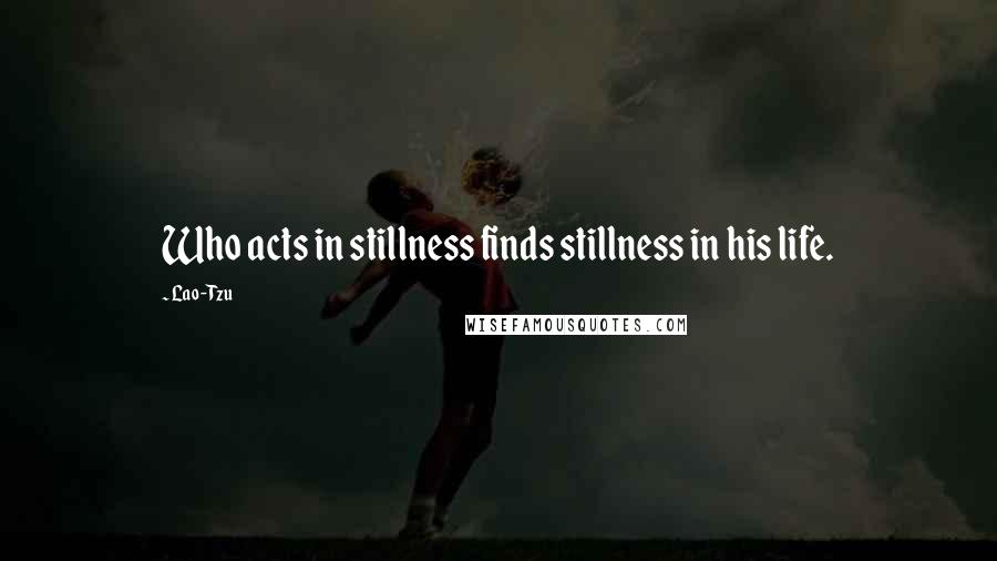 Lao-Tzu Quotes: Who acts in stillness finds stillness in his life.