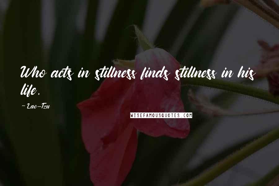 Lao-Tzu Quotes: Who acts in stillness finds stillness in his life.