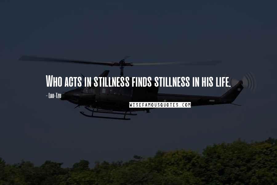 Lao-Tzu Quotes: Who acts in stillness finds stillness in his life.