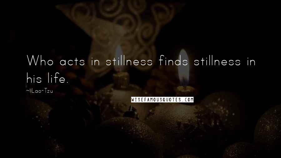 Lao-Tzu Quotes: Who acts in stillness finds stillness in his life.