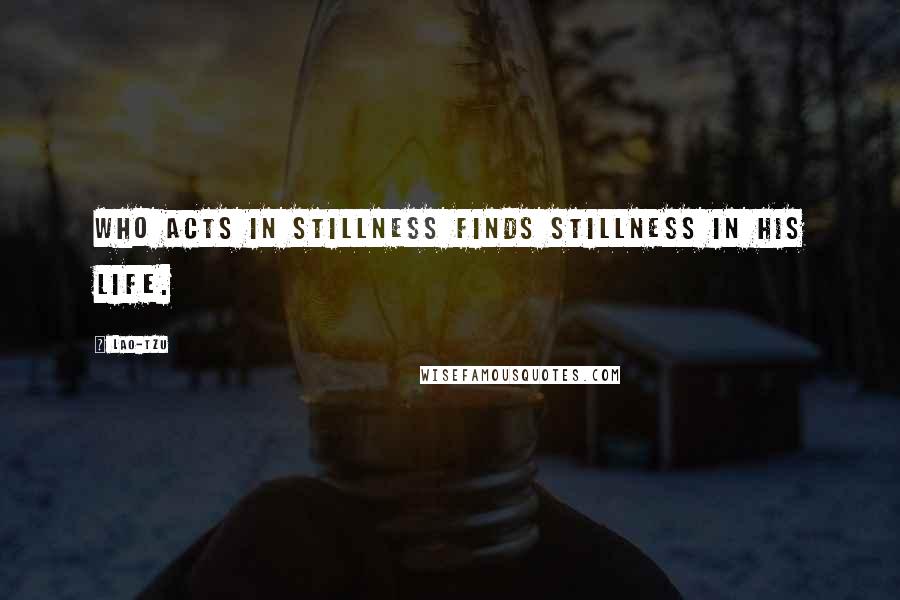 Lao-Tzu Quotes: Who acts in stillness finds stillness in his life.