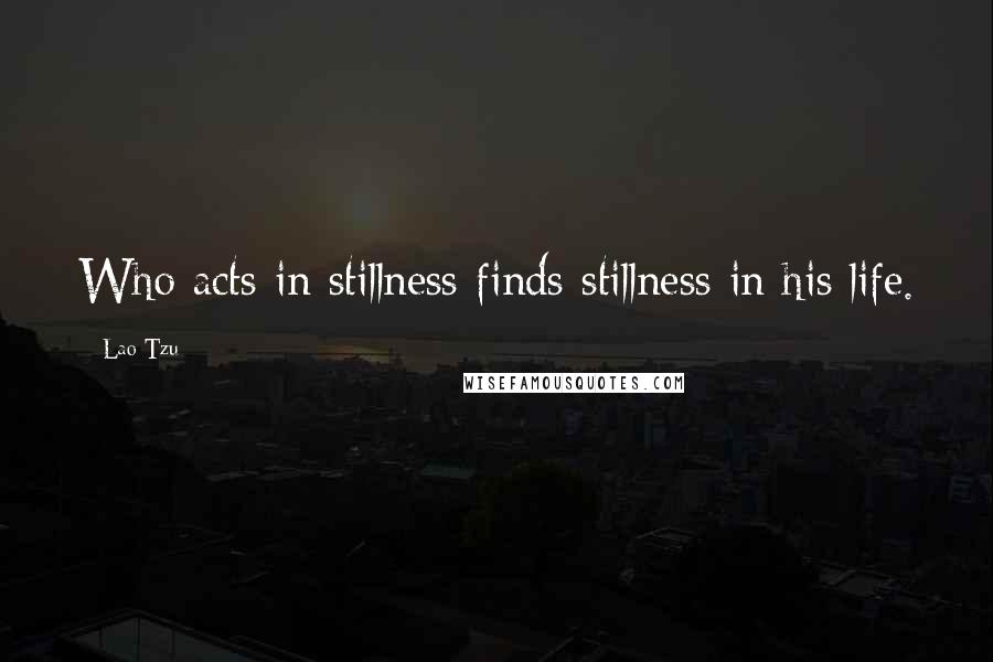 Lao-Tzu Quotes: Who acts in stillness finds stillness in his life.