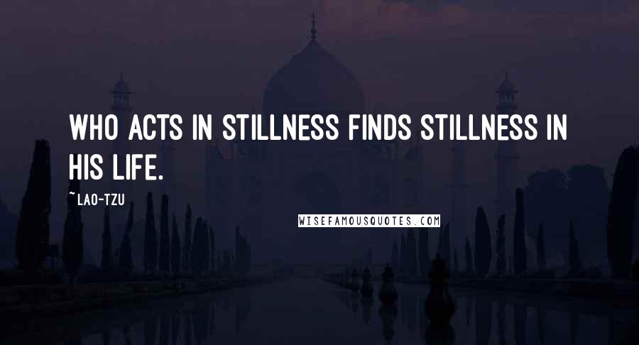 Lao-Tzu Quotes: Who acts in stillness finds stillness in his life.