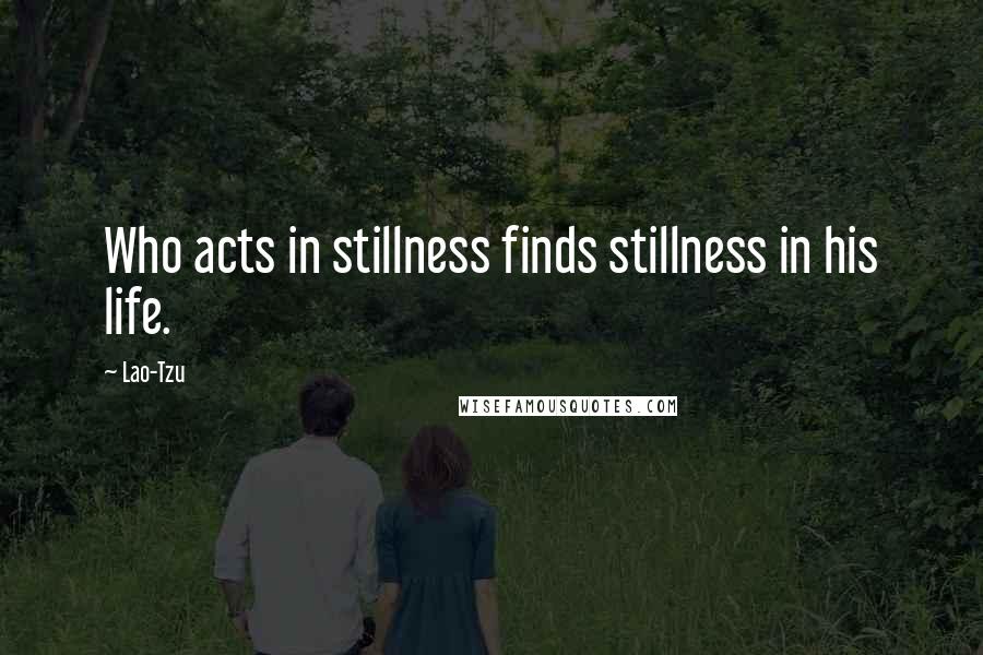 Lao-Tzu Quotes: Who acts in stillness finds stillness in his life.