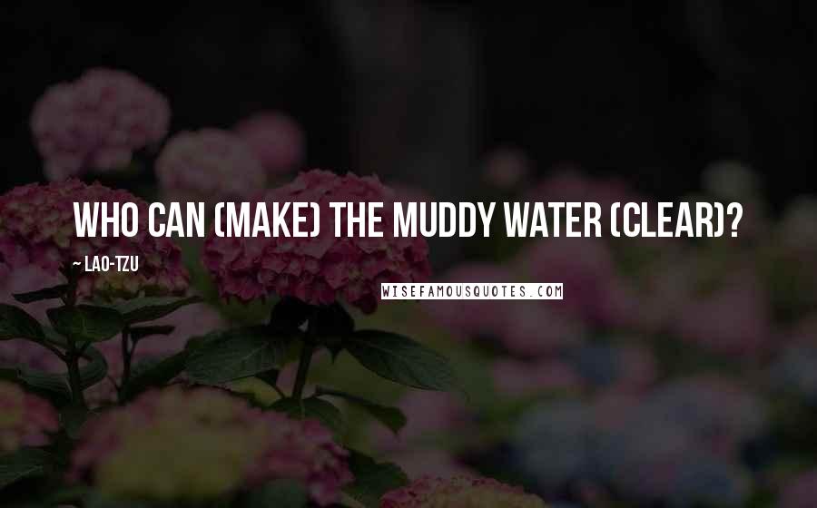 Lao-Tzu Quotes: Who can (make) the muddy water (clear)?