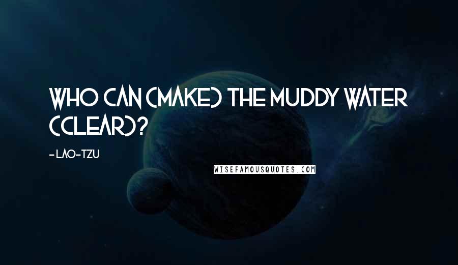 Lao-Tzu Quotes: Who can (make) the muddy water (clear)?