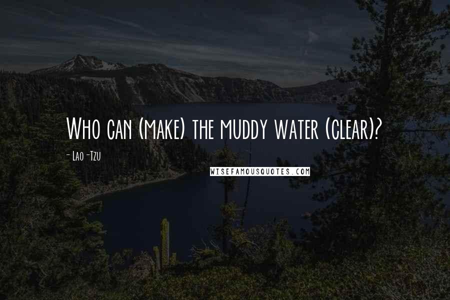Lao-Tzu Quotes: Who can (make) the muddy water (clear)?
