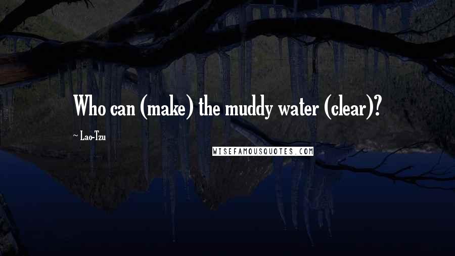 Lao-Tzu Quotes: Who can (make) the muddy water (clear)?
