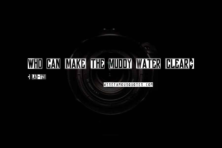 Lao-Tzu Quotes: Who can (make) the muddy water (clear)?
