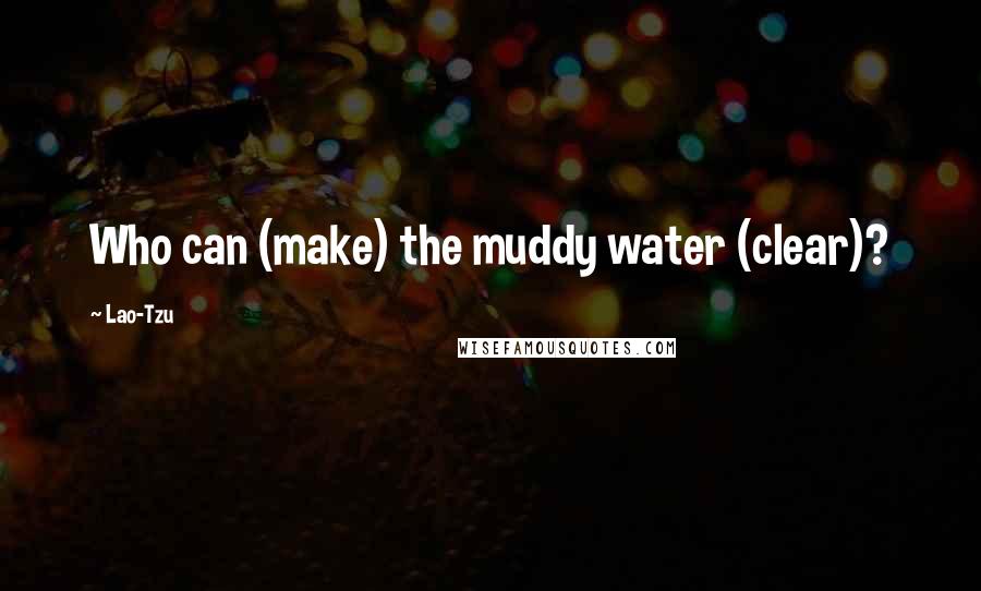 Lao-Tzu Quotes: Who can (make) the muddy water (clear)?