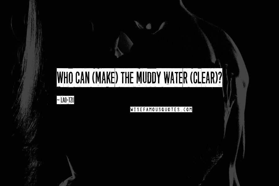 Lao-Tzu Quotes: Who can (make) the muddy water (clear)?