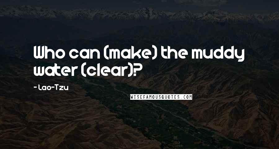 Lao-Tzu Quotes: Who can (make) the muddy water (clear)?