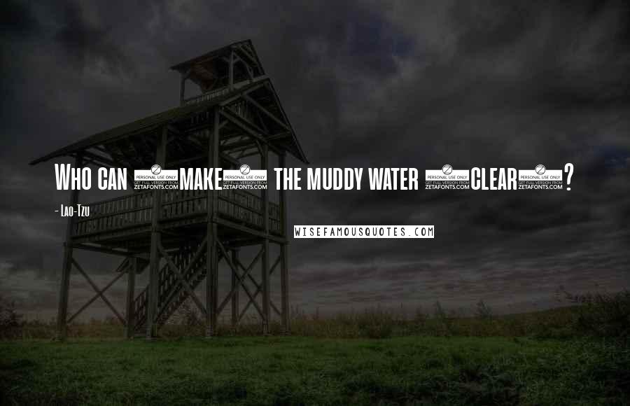 Lao-Tzu Quotes: Who can (make) the muddy water (clear)?