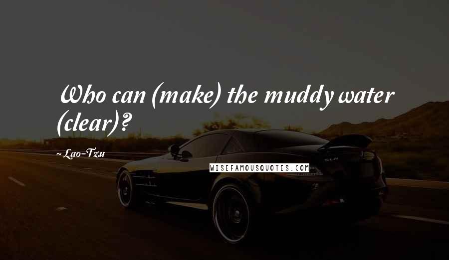 Lao-Tzu Quotes: Who can (make) the muddy water (clear)?