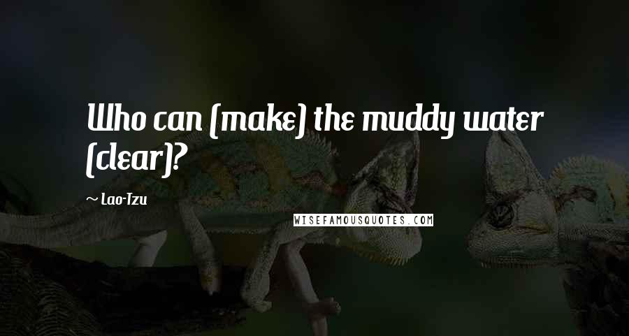 Lao-Tzu Quotes: Who can (make) the muddy water (clear)?