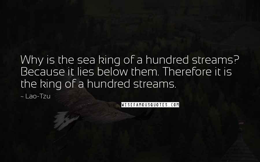 Lao-Tzu Quotes: Why is the sea king of a hundred streams? Because it lies below them. Therefore it is the king of a hundred streams.