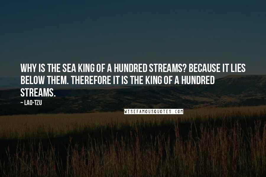 Lao-Tzu Quotes: Why is the sea king of a hundred streams? Because it lies below them. Therefore it is the king of a hundred streams.