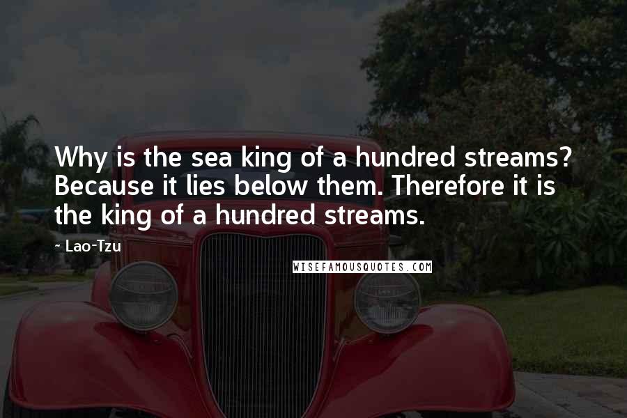 Lao-Tzu Quotes: Why is the sea king of a hundred streams? Because it lies below them. Therefore it is the king of a hundred streams.