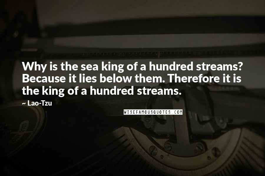Lao-Tzu Quotes: Why is the sea king of a hundred streams? Because it lies below them. Therefore it is the king of a hundred streams.