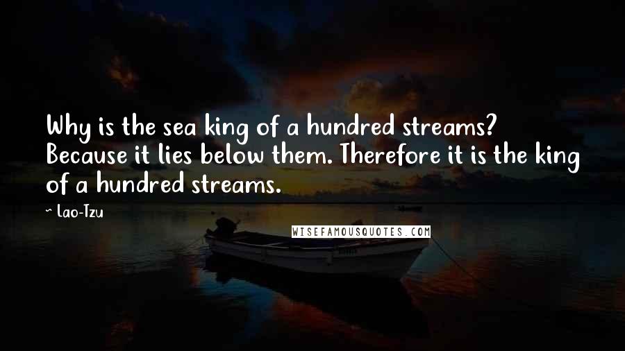 Lao-Tzu Quotes: Why is the sea king of a hundred streams? Because it lies below them. Therefore it is the king of a hundred streams.