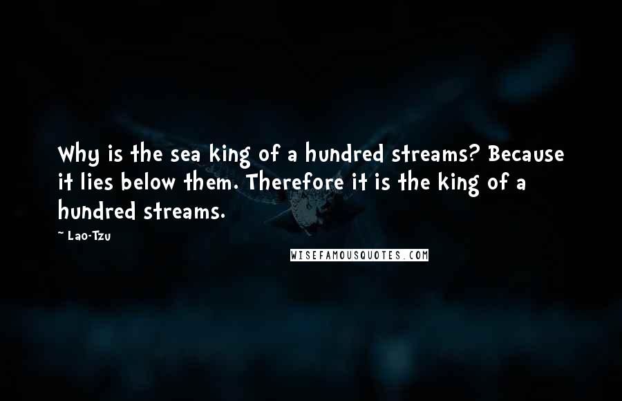 Lao-Tzu Quotes: Why is the sea king of a hundred streams? Because it lies below them. Therefore it is the king of a hundred streams.