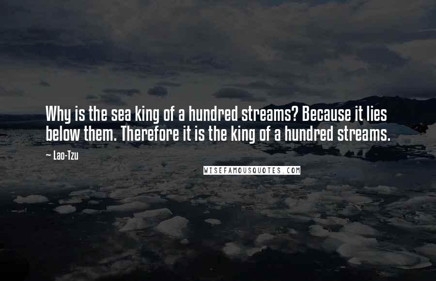 Lao-Tzu Quotes: Why is the sea king of a hundred streams? Because it lies below them. Therefore it is the king of a hundred streams.