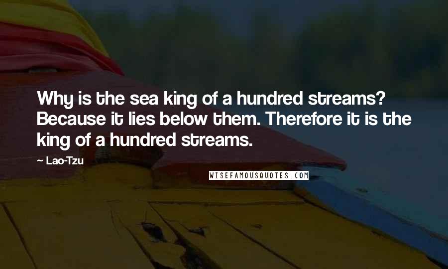 Lao-Tzu Quotes: Why is the sea king of a hundred streams? Because it lies below them. Therefore it is the king of a hundred streams.