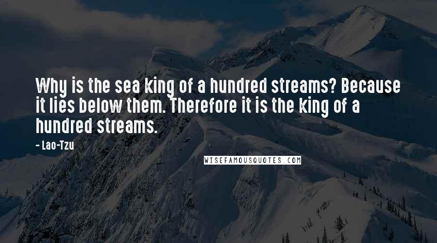 Lao-Tzu Quotes: Why is the sea king of a hundred streams? Because it lies below them. Therefore it is the king of a hundred streams.