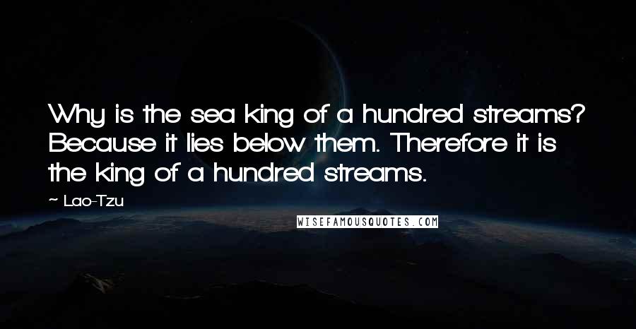 Lao-Tzu Quotes: Why is the sea king of a hundred streams? Because it lies below them. Therefore it is the king of a hundred streams.