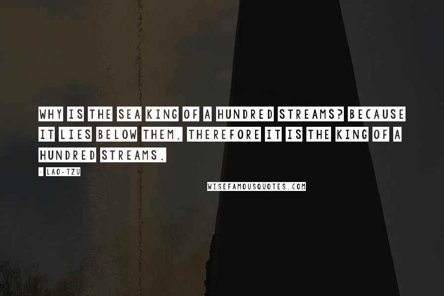Lao-Tzu Quotes: Why is the sea king of a hundred streams? Because it lies below them. Therefore it is the king of a hundred streams.