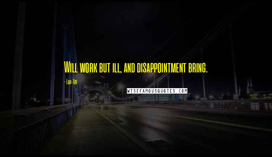 Lao-Tzu Quotes: Will work but ill, and disappointment bring.