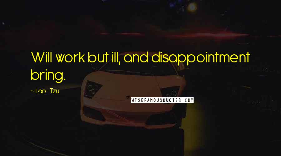 Lao-Tzu Quotes: Will work but ill, and disappointment bring.